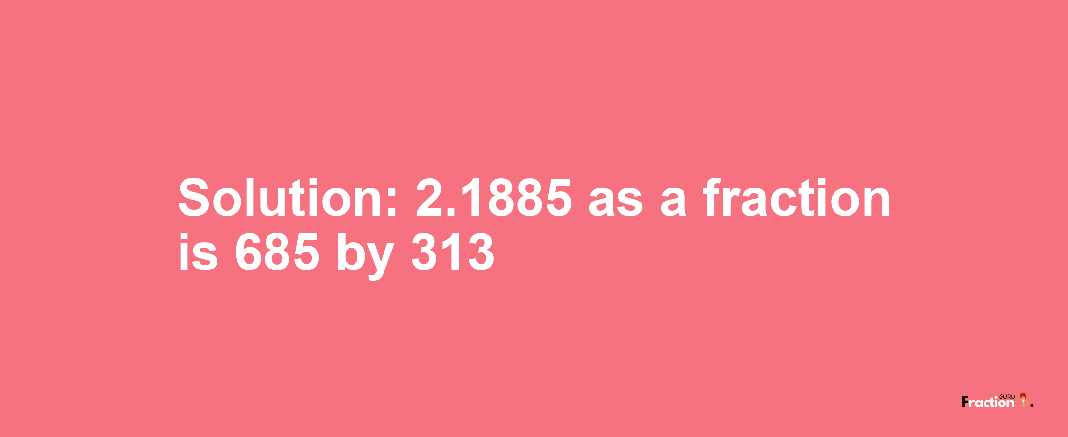 Solution:2.1885 as a fraction is 685/313